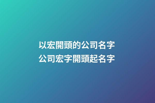 以宏開頭的公司名字 公司宏字開頭起名字-第1張-公司起名-玄機派